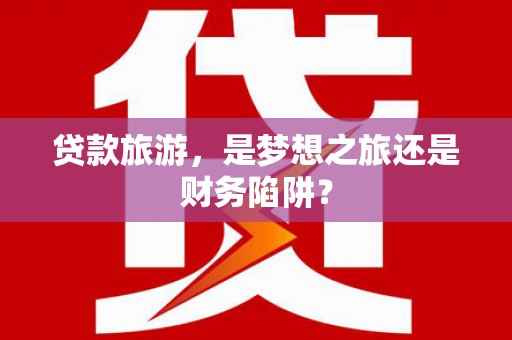 石冈贷款旅游，是梦想之旅还是财务陷阱？