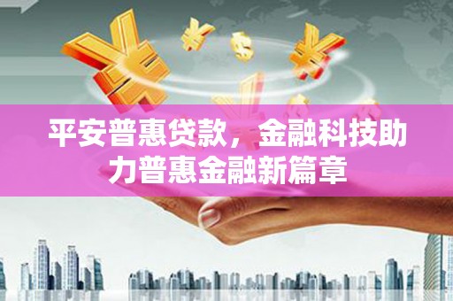 石冈平安普惠贷款，金融科技助力普惠金融新篇章