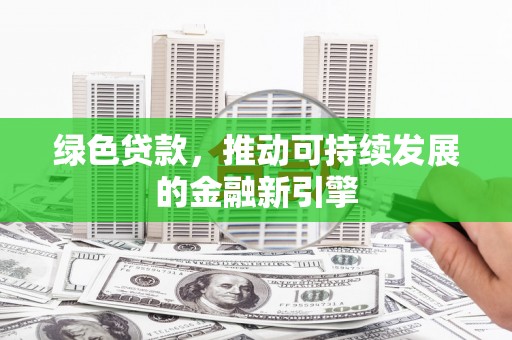 石冈绿色贷款，推动可持续发展的金融新引擎