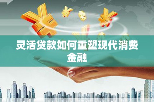 石冈灵活贷款如何重塑现代消费金融