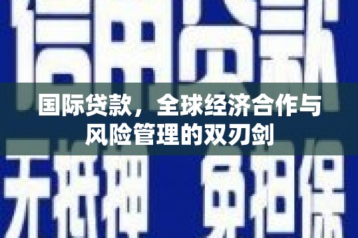 石冈国际贷款，全球经济合作与风险管理的双刃剑