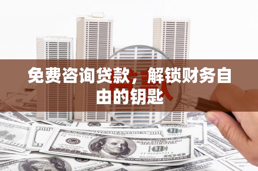 石冈免费咨询贷款，解锁财务自由的钥匙