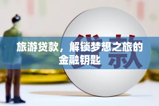 石冈旅游贷款，解锁梦想之旅的金融钥匙