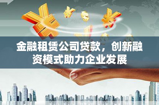 石冈金融租赁公司贷款，创新融资模式助力企业发展