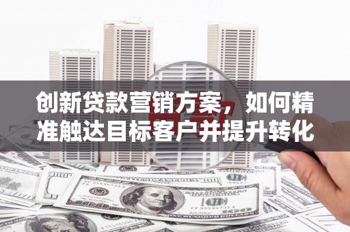 石冈创新贷款营销方案，如何精准触达目标客户并提升转化率