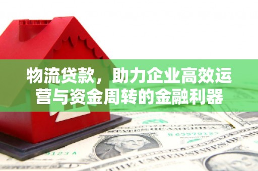 石冈物流贷款，助力企业高效运营与资金周转的金融利器