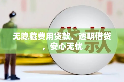 石冈无隐藏费用贷款，透明借贷，安心无忧