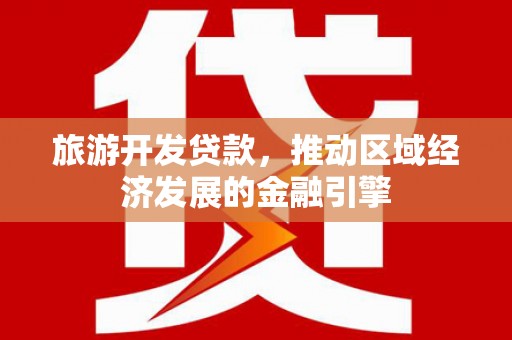 石冈旅游开发贷款，推动区域经济发展的金融引擎