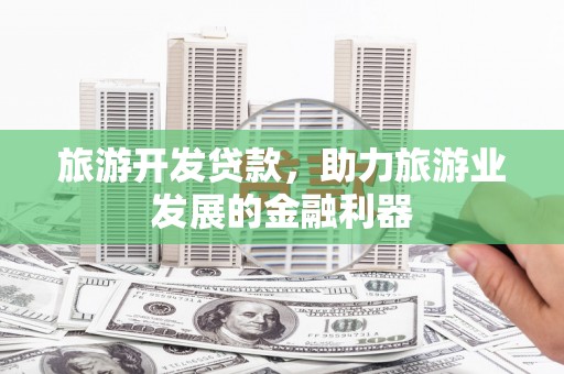 石冈旅游开发贷款，助力旅游业发展的金融利器