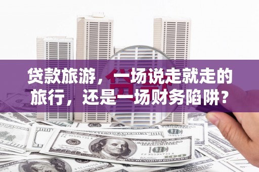 石冈贷款旅游，一场说走就走的旅行，还是一场财务陷阱？