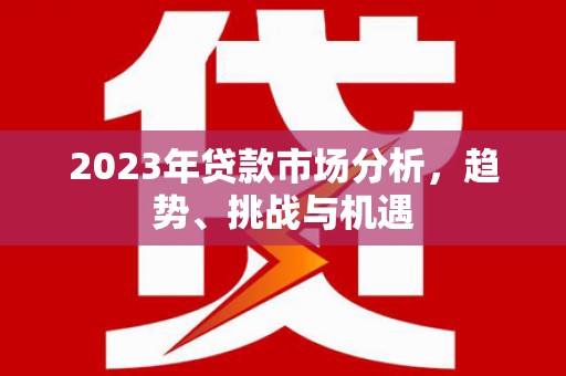 石冈2023年贷款市场分析，趋势、挑战与机遇