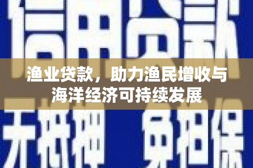 石冈渔业贷款，助力渔民增收与海洋经济可持续发展