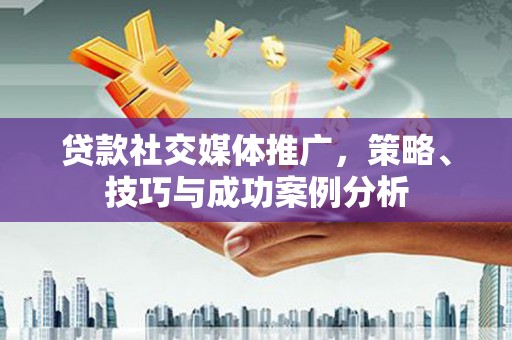 石冈贷款社交媒体推广，策略、技巧与成功案例分析