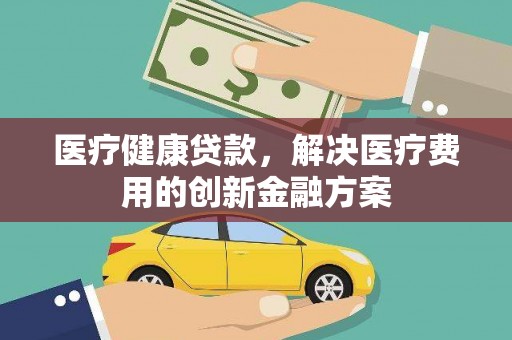 石冈医疗健康贷款，解决医疗费用的创新金融方案