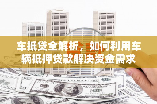 石冈车抵贷全解析，如何利用车辆抵押贷款解决资金需求