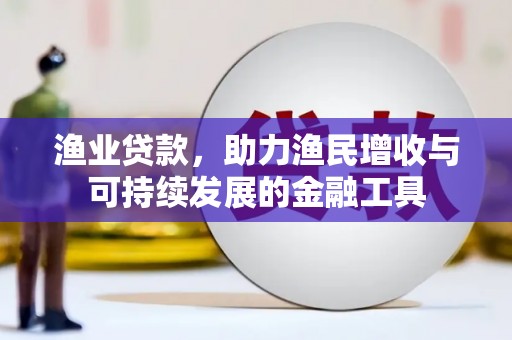 石冈渔业贷款，助力渔民增收与可持续发展的金融工具