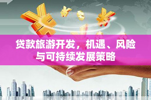石冈贷款旅游开发，机遇、风险与可持续发展策略