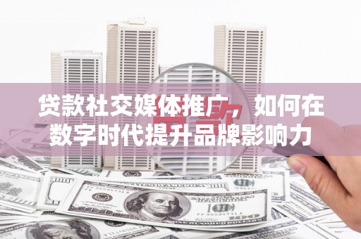 石冈贷款社交媒体推广，如何在数字时代提升品牌影响力