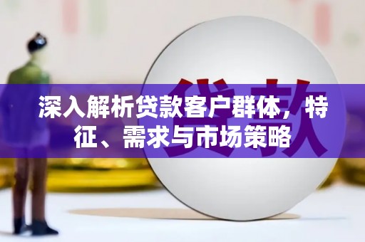 石冈深入解析贷款客户群体，特征、需求与市场策略