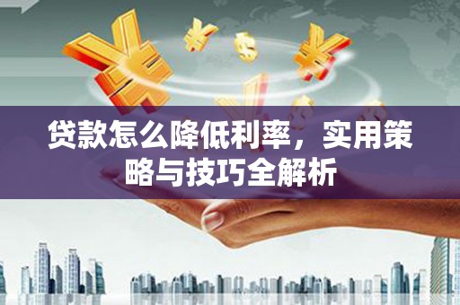 石冈贷款怎么降低利率，实用策略与技巧全解析