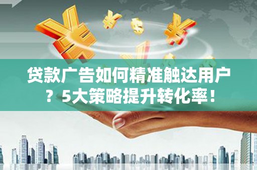 石冈贷款广告如何精准触达用户？5大策略提升转化率！