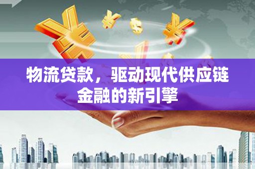石冈物流贷款，驱动现代供应链金融的新引擎