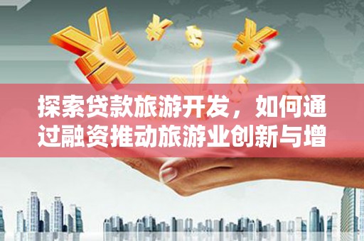 石冈探索贷款旅游开发，如何通过融资推动旅游业创新与增长