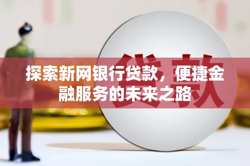 石冈探索新网银行贷款，便捷金融服务的未来之路