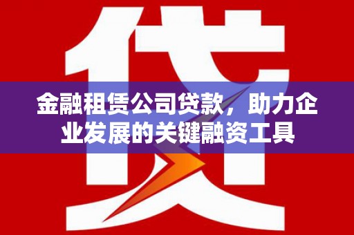 石冈金融租赁公司贷款，助力企业发展的关键融资工具