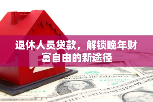 石冈退休人员贷款，解锁晚年财富自由的新途径