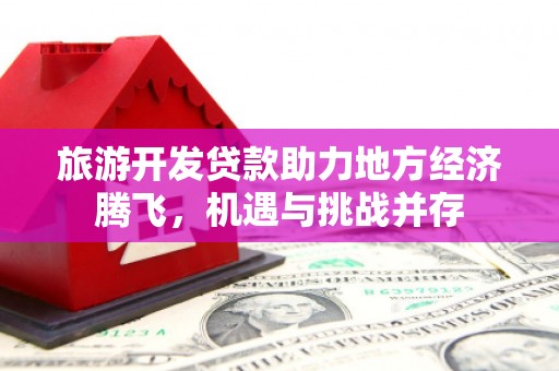 石冈旅游开发贷款助力地方经济腾飞，机遇与挑战并存