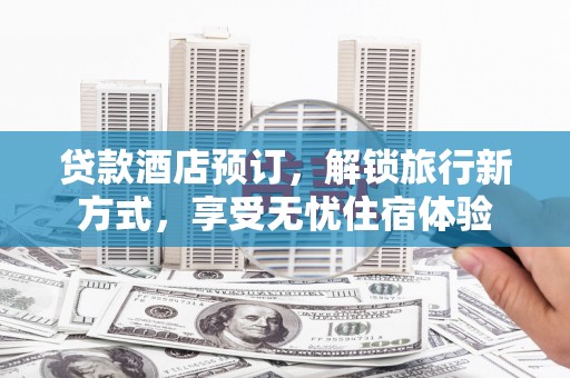 石冈贷款酒店预订，解锁旅行新方式，享受无忧住宿体验