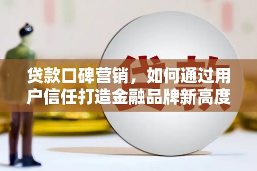 石冈贷款口碑营销，如何通过用户信任打造金融品牌新高度