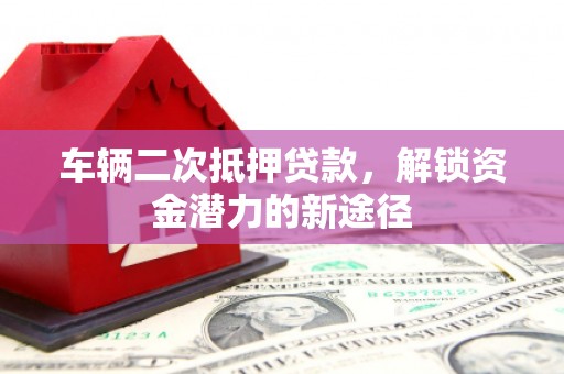 石冈车辆二次抵押贷款，解锁资金潜力的新途径