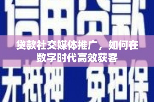 石冈贷款社交媒体推广，如何在数字时代高效获客