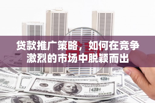 石冈贷款推广策略，如何在竞争激烈的市场中脱颖而出