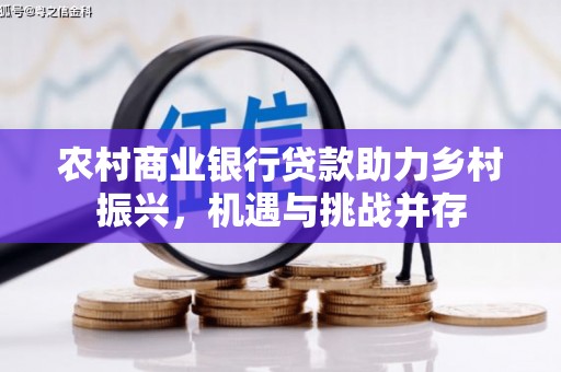 石冈农村商业银行贷款助力乡村振兴，机遇与挑战并存