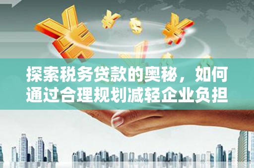 石冈探索税务贷款的奥秘，如何通过合理规划减轻企业负担