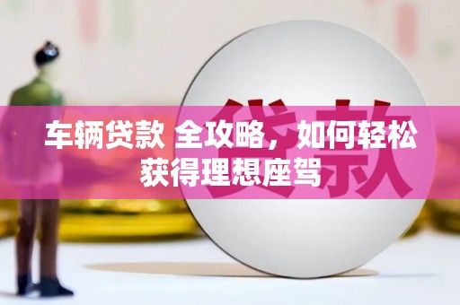 石冈车辆贷款 全攻略，如何轻松获得理想座驾