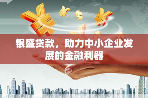 石冈银盛贷款，助力中小企业发展的金融利器