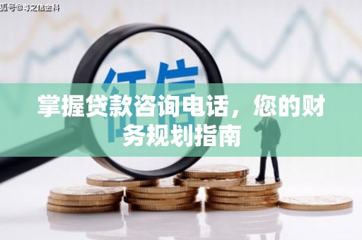 石冈掌握贷款咨询电话，您的财务规划指南