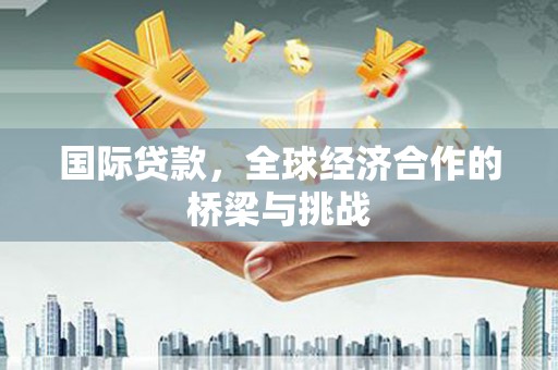 石冈国际贷款，全球经济合作的桥梁与挑战