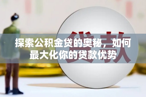 石冈探索公积金贷的奥秘，如何最大化你的贷款优势