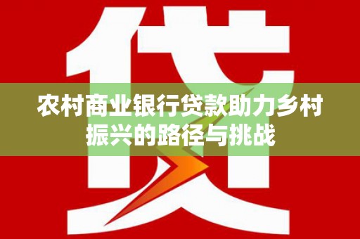 石冈农村商业银行贷款助力乡村振兴的路径与挑战