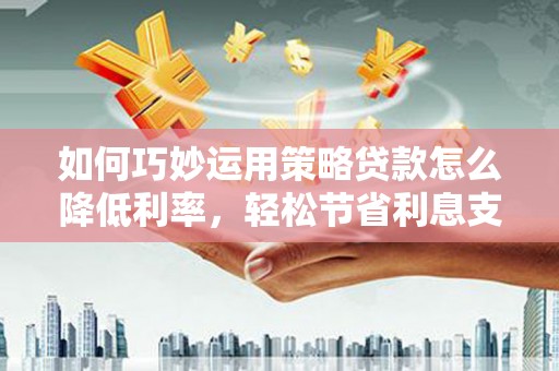 石冈如何巧妙运用策略贷款怎么降低利率，轻松节省利息支出