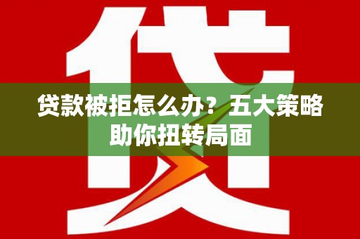 石冈贷款被拒怎么办？五大策略助你扭转局面
