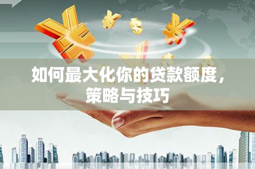 石冈如何最大化你的贷款额度，策略与技巧