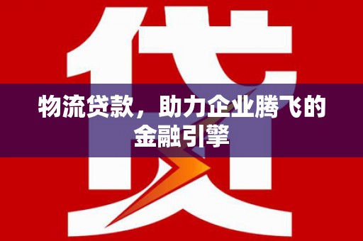 石冈物流贷款，助力企业腾飞的金融引擎