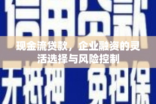 石冈现金流贷款，企业融资的灵活选择与风险控制