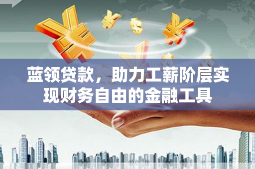石冈蓝领贷款，助力工薪阶层实现财务自由的金融工具
